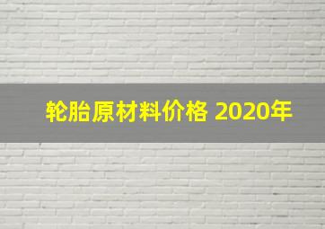 轮胎原材料价格 2020年